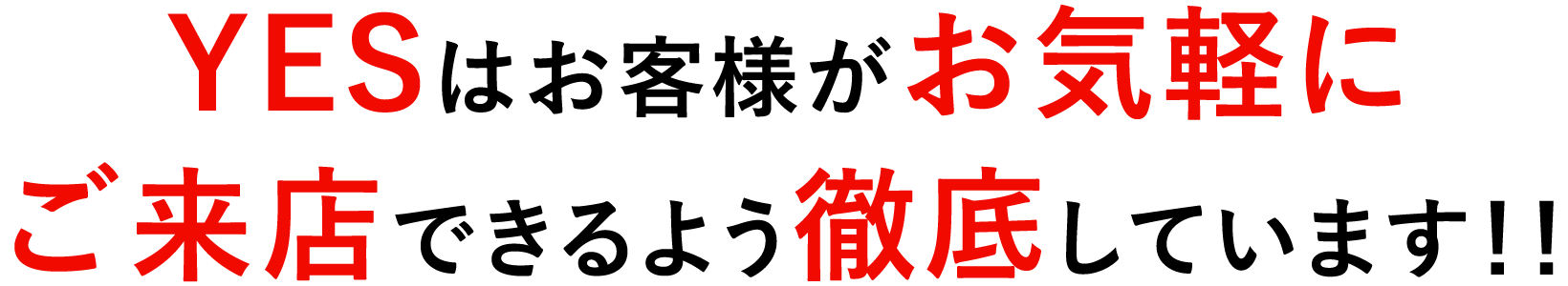 YESはお客様がお気軽にご来店できるよう徹底しています!!