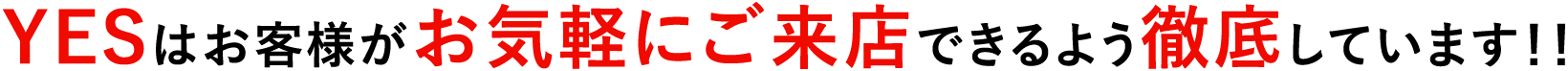 YESはお客様がお気軽にご来店できるよう徹底しています!!